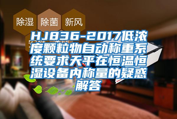 HJ836-2017低濃度顆粒物自動(dòng)稱(chēng)重系統(tǒng)要求天平在恒溫恒濕設(shè)備內(nèi)稱(chēng)量的疑惑解答