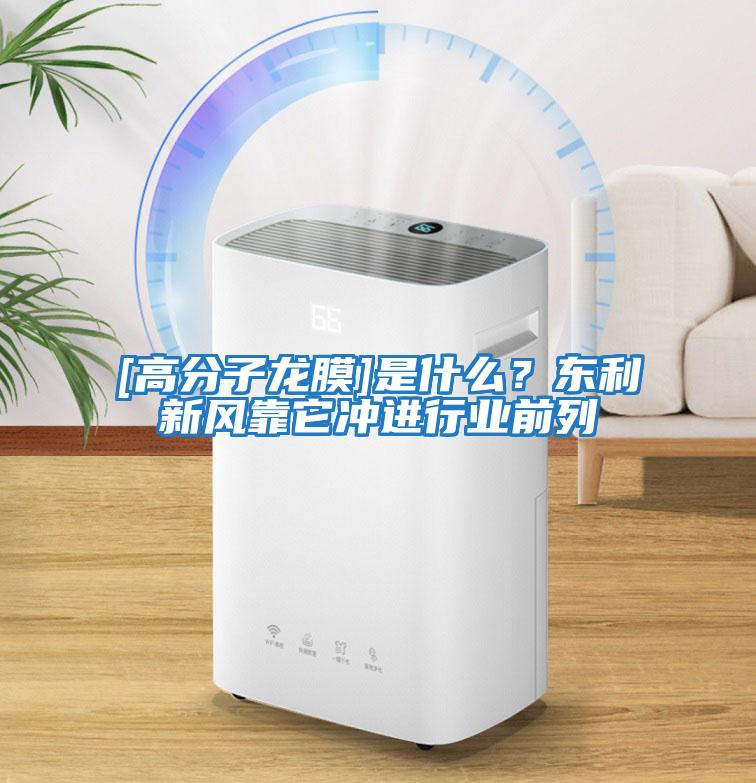 [高分子龍膜]是什么？東利新風(fēng)靠它沖進行業(yè)前列
