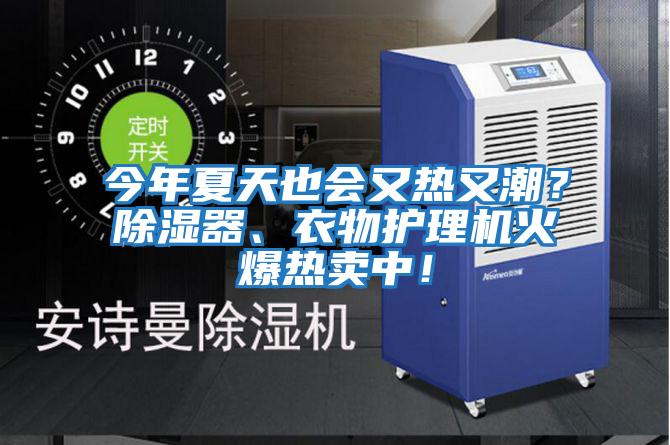 今年夏天也會(huì)又熱又潮？除濕器、衣物護(hù)理機(jī)火爆熱賣中！