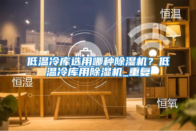 低溫冷庫選用哪種除濕機？低溫冷庫用除濕機_重復(fù)