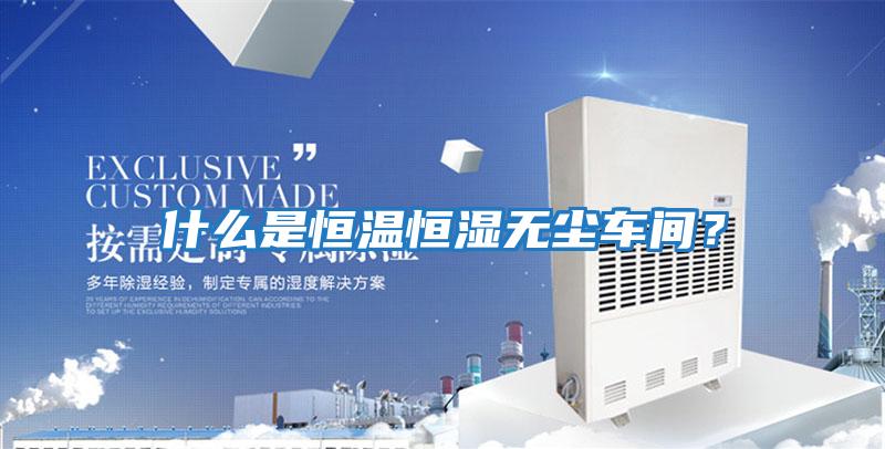 什么是恒溫恒濕無(wú)塵車(chē)間？