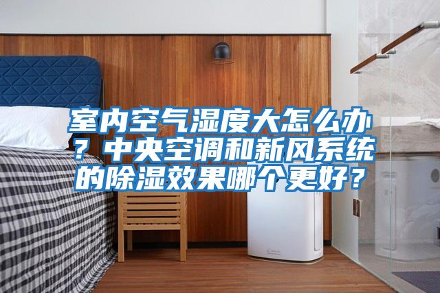 室內(nèi)空氣濕度大怎么辦？中央空調(diào)和新風(fēng)系統(tǒng)的除濕效果哪個更好？