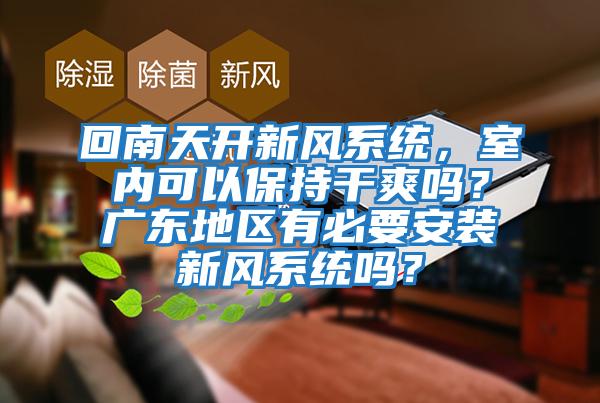 回南天開新風(fēng)系統(tǒng)，室內(nèi)可以保持干爽嗎？廣東地區(qū)有必要安裝新風(fēng)系統(tǒng)嗎？