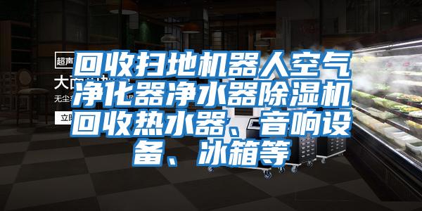 回收掃地機器人空氣凈化器凈水器除濕機回收熱水器、音響設備、冰箱等