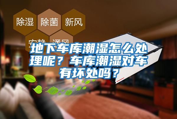 地下車庫潮濕怎么處理呢？車庫潮濕對車有壞處嗎？