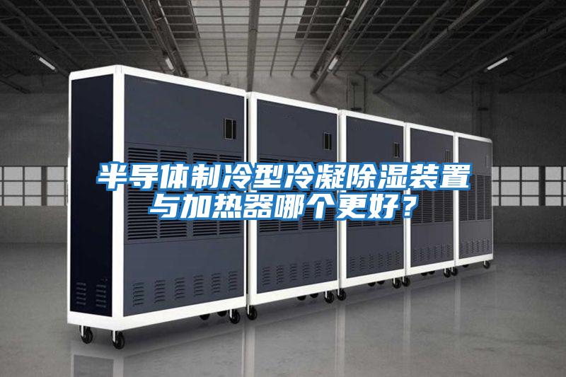半導體制冷型冷凝除濕裝置與加熱器哪個更好？