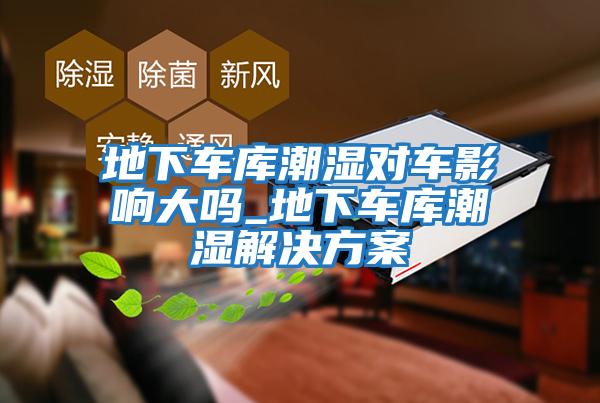 地下車庫(kù)潮濕對(duì)車影響大嗎_地下車庫(kù)潮濕解決方案