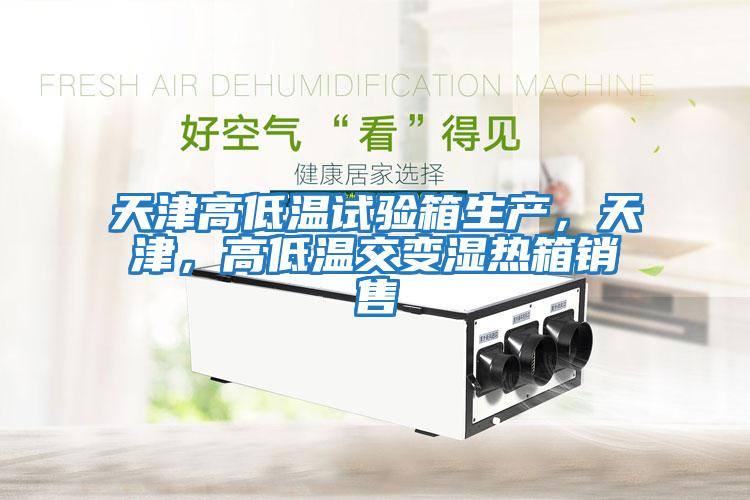 天津高低溫試驗(yàn)箱生產(chǎn)，天津，高低溫交變濕熱箱銷(xiāo)售