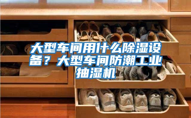 大型車間用什么除濕設備？大型車間防潮工業抽濕機