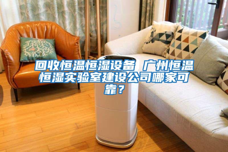 回收恒溫恒濕設備 廣州恒溫恒濕實驗室建設公司哪家可靠？