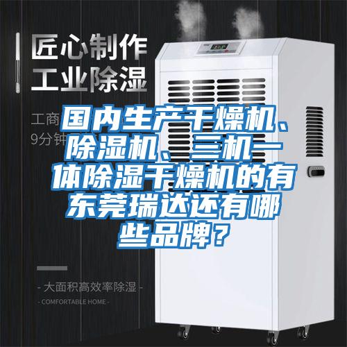 國(guó)內(nèi)生產(chǎn)干燥機(jī)、除濕機(jī)、三機(jī)一體除濕干燥機(jī)的有東莞瑞達(dá)還有哪些品牌？