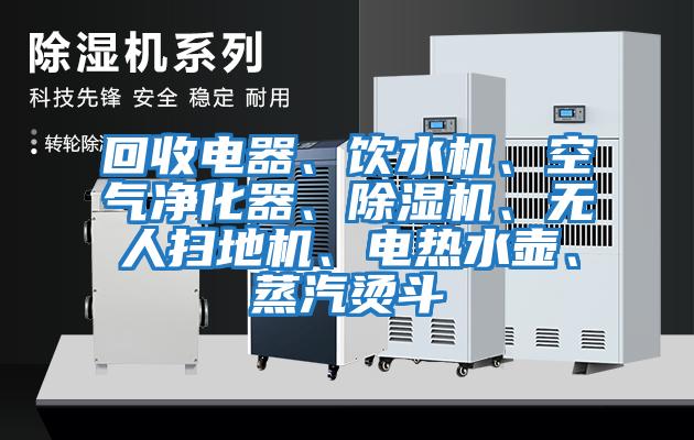 回收電器、飲水機、空氣凈化器、除濕機、無人掃地機、電熱水壺、蒸汽燙斗