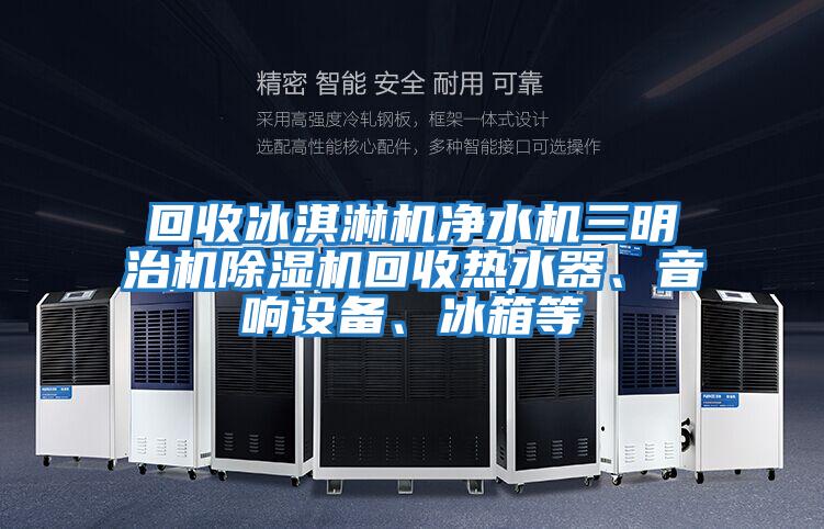 回收冰淇淋機凈水機三明治機除濕機回收熱水器、音響設備、冰箱等