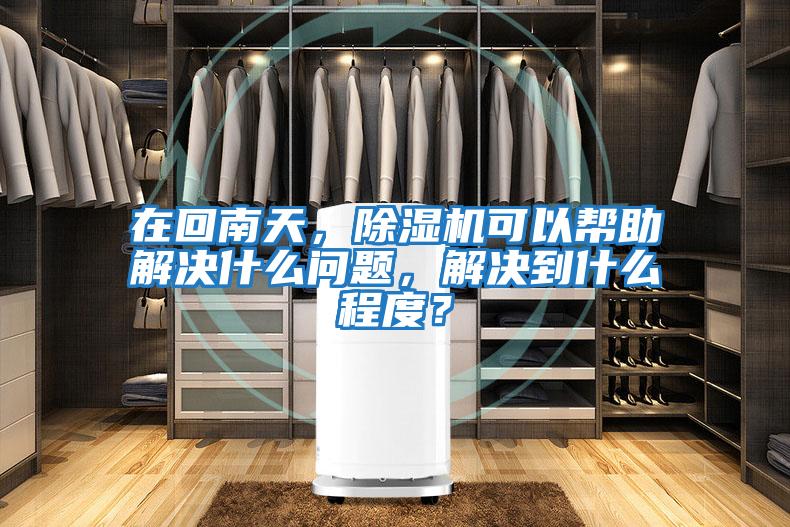 在回南天，除濕機(jī)可以幫助解決什么問題，解決到什么程度？