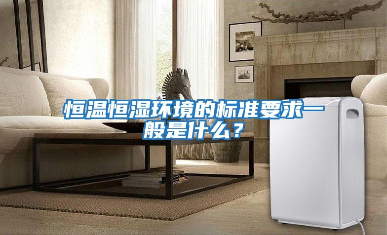 恒溫恒濕環境的標準要求一般是什么？