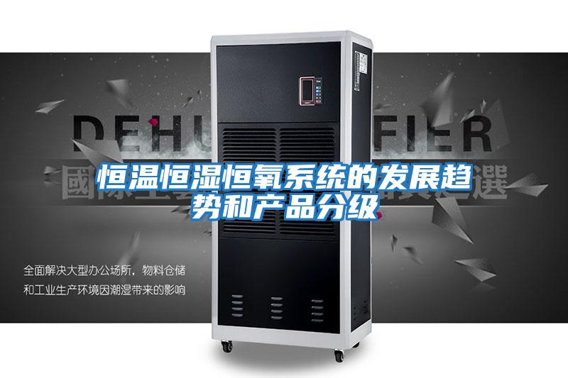 恒溫恒濕恒氧系統(tǒng)的發(fā)展趨勢和產(chǎn)品分級(jí)