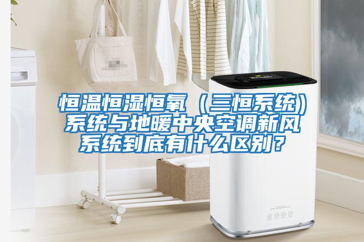 恒溫恒濕恒氧（三恒系統）系統與地暖中央空調新風系統到底有什么區別？