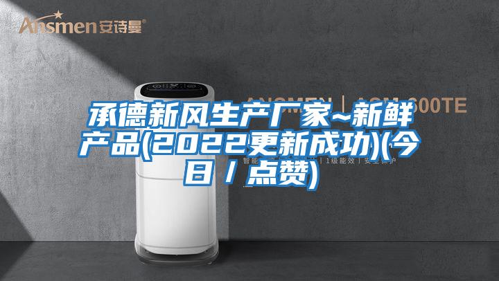 承德新風(fēng)生產(chǎn)廠家~新鮮產(chǎn)品(2022更新成功)(今日／點贊)