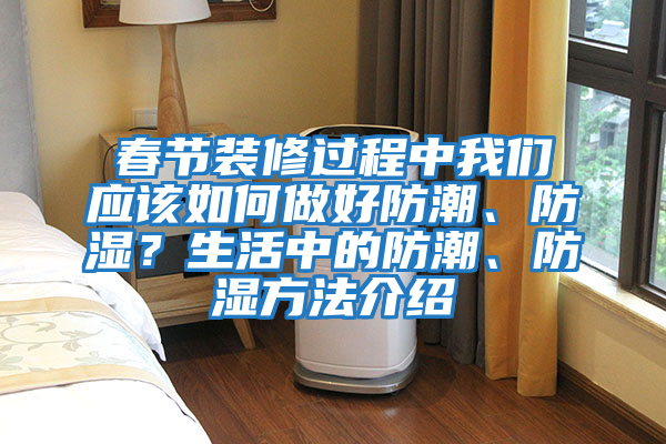 春節(jié)裝修過(guò)程中我們應(yīng)該如何做好防潮、防濕？生活中的防潮、防濕方法介紹