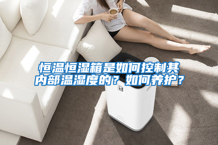 恒溫恒濕箱是如何控制其內(nèi)部溫濕度的？如何養(yǎng)護(hù)？