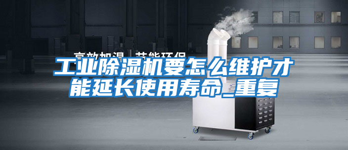 工業除濕機要怎么維護才能延長使用壽命_重復