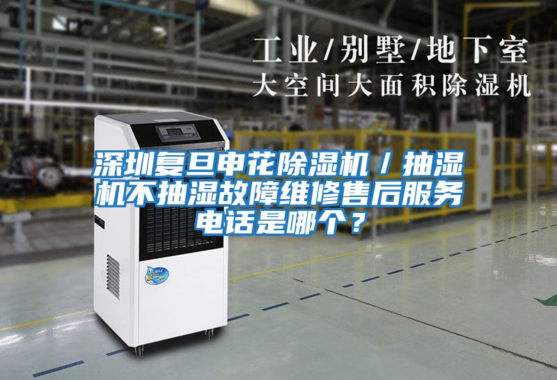深圳復旦申花除濕機／抽濕機不抽濕故障維修售后服務電話是哪個？