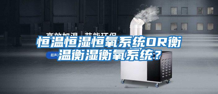 恒溫恒濕恒氧系統OR衡溫衡濕衡氧系統？