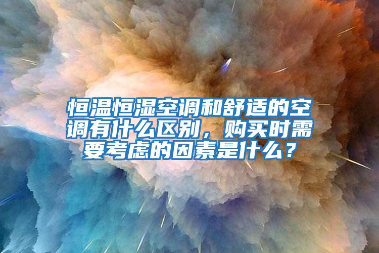 恒溫恒濕空調(diào)和舒適的空調(diào)有什么區(qū)別，購買時需要考慮的因素是什么？