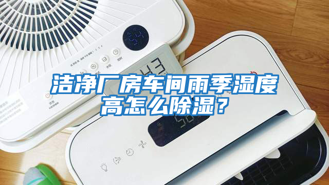 潔凈廠房車間雨季濕度高怎么除濕？