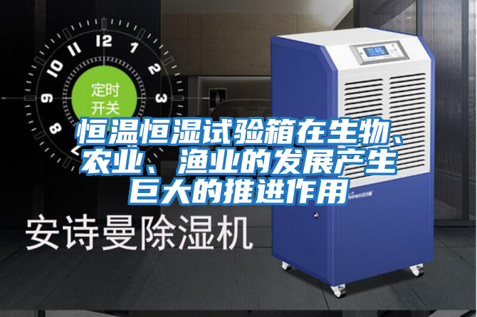 恒溫恒濕試驗箱在生物、農(nóng)業(yè)、漁業(yè)的發(fā)展產(chǎn)生巨大的推進作用