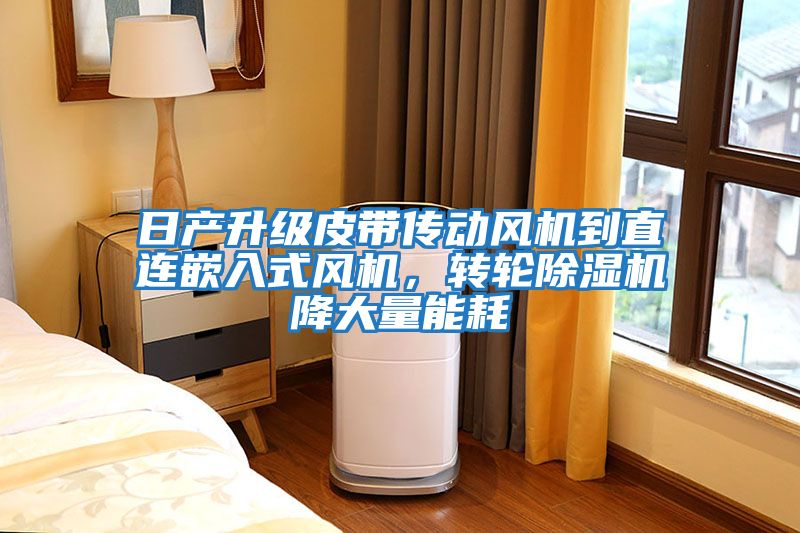 日產(chǎn)升級(jí)皮帶傳動(dòng)風(fēng)機(jī)到直連嵌入式風(fēng)機(jī)，轉(zhuǎn)輪除濕機(jī)降大量能耗