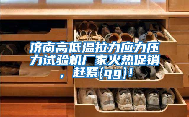 濟南高低溫拉力應(yīng)力壓力試驗機廠家火熱促銷，趕緊{qg}！