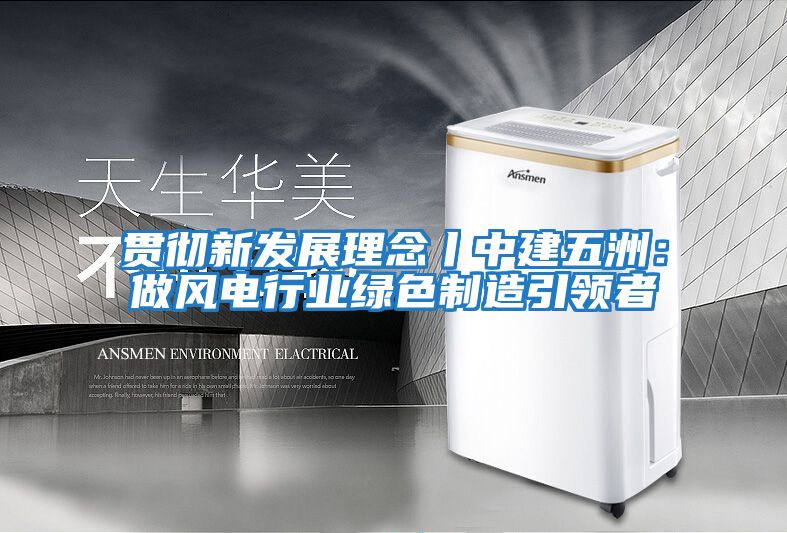 貫徹新發展理念丨中建五洲：做風電行業綠色制造引領者