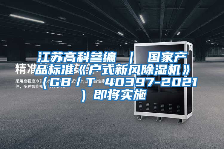 江蘇高科參編 ｜ 國家產(chǎn)品標(biāo)準(zhǔn)《戶式新風(fēng)除濕機(jī)》（GB／T 40397-2021）即將實(shí)施