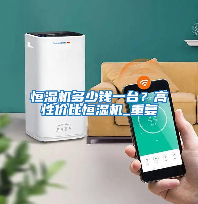 恒濕機(jī)多少錢一臺？高性價比恒濕機(jī)_重復(fù)