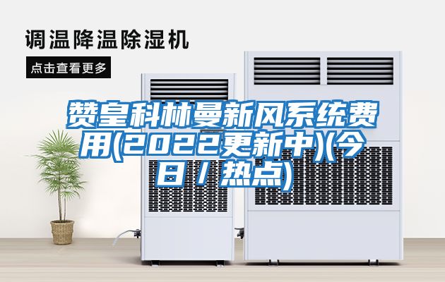 贊皇科林曼新風系統費用(2022更新中)(今日／熱點)