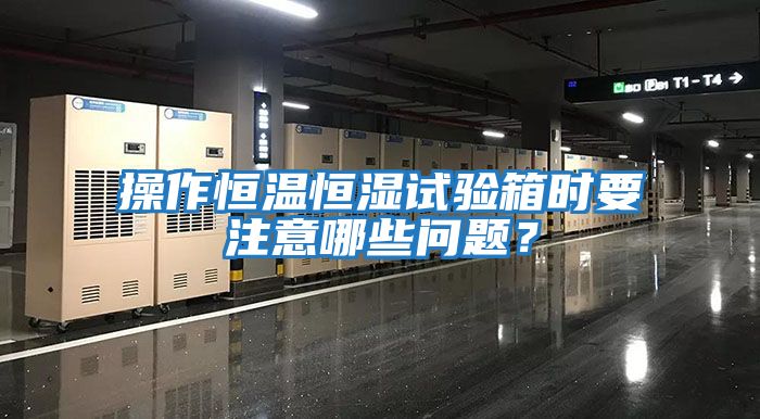 操作恒溫恒濕試驗(yàn)箱時要注意哪些問題？