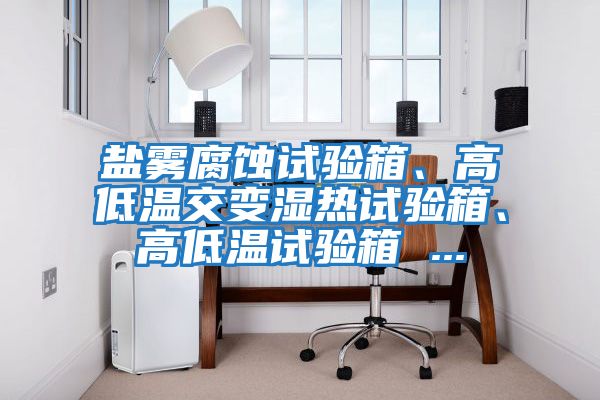 鹽霧腐蝕試驗箱、高低溫交變濕熱試驗箱、高低溫試驗箱 ...