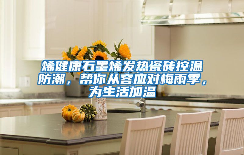烯健康石墨烯發熱瓷磚控溫防潮，幫你從容應對梅雨季，為生活加溫