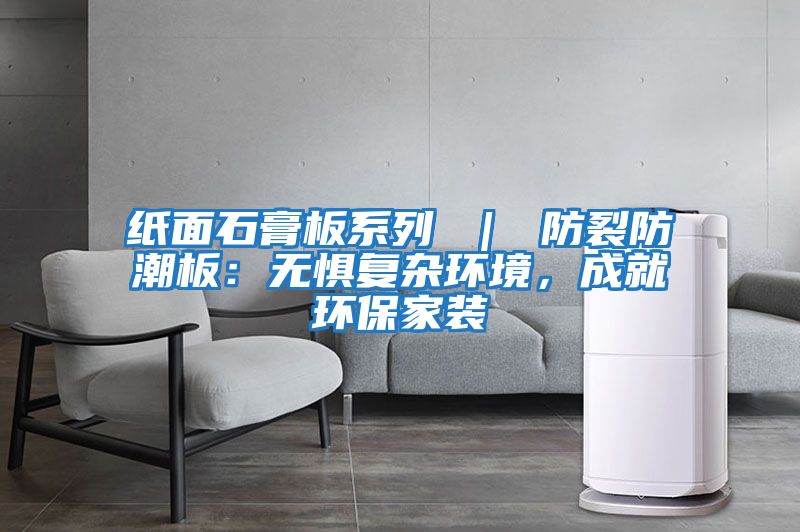 紙面石膏板系列 ｜ 防裂防潮板：無懼復雜環境，成就環保家裝