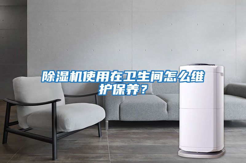 除濕機使用在衛(wèi)生間怎么維護保養(yǎng)？
