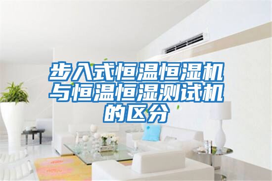步入式恒溫恒濕機(jī)與恒溫恒濕測(cè)試機(jī)的區(qū)分