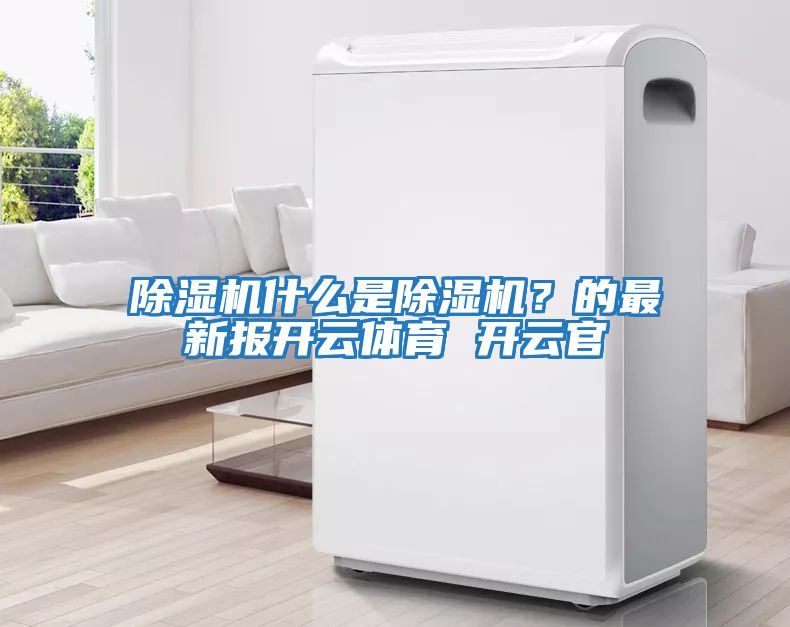 除濕機(jī)什么是除濕機(jī)？的最新報(bào)開(kāi)云體育 開(kāi)云官