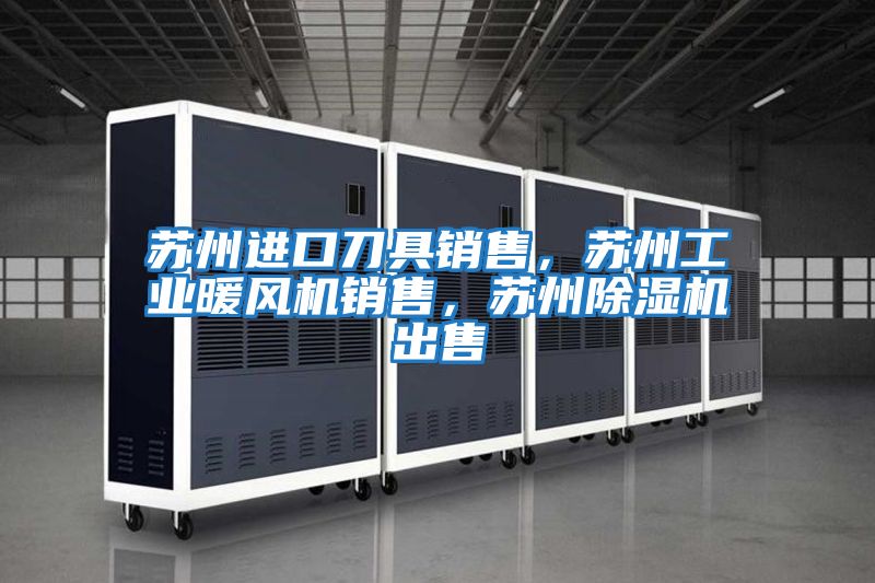 蘇州進口刀具銷售，蘇州工業暖風機銷售，蘇州除濕機出售