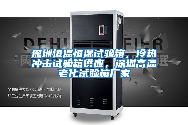 深圳恒溫恒濕試驗箱，冷熱沖擊試驗箱供應，深圳高溫老化試驗箱廠家