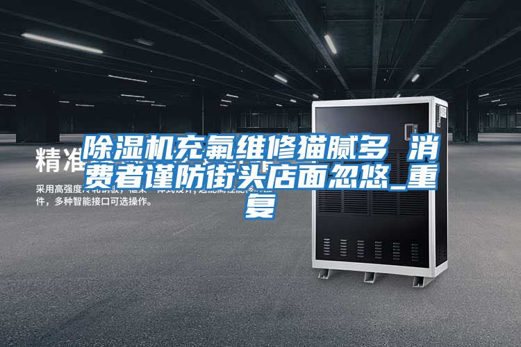 除濕機充氟維修貓膩多 消費者謹防街頭店面忽悠_重復(fù)