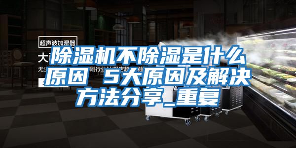 除濕機不除濕是什么原因 5大原因及解決方法分享_重復(fù)