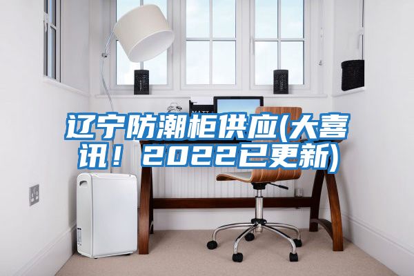 遼寧防潮柜供應(yīng)(大喜訊！2022已更新)