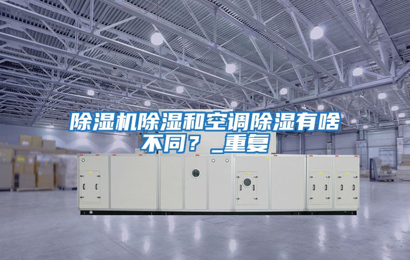 除濕機(jī)除濕和空調(diào)除濕有啥不同？_重復(fù)