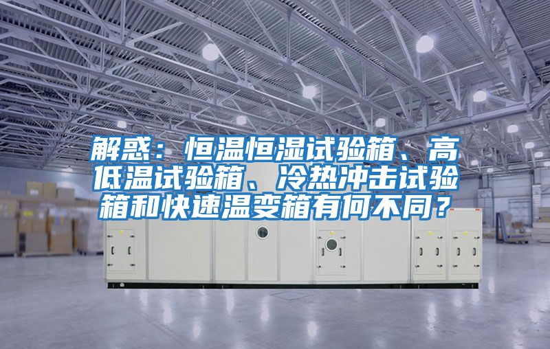 解惑：恒溫恒濕試驗箱、高低溫試驗箱、冷熱沖擊試驗箱和快速溫變箱有何不同？